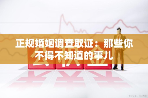 绩溪正规婚姻调查取证：那些你不得不知道的事儿