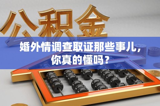 绩溪婚外情调查取证那些事儿，你真的懂吗？