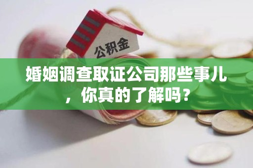 绩溪婚姻调查取证公司那些事儿，你真的了解吗？