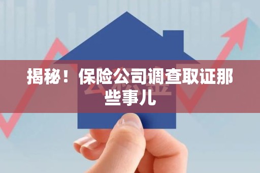 绩溪揭秘！保险公司调查取证那些事儿