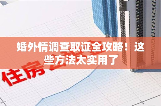 绩溪婚外情调查取证全攻略！这些方法太实用了