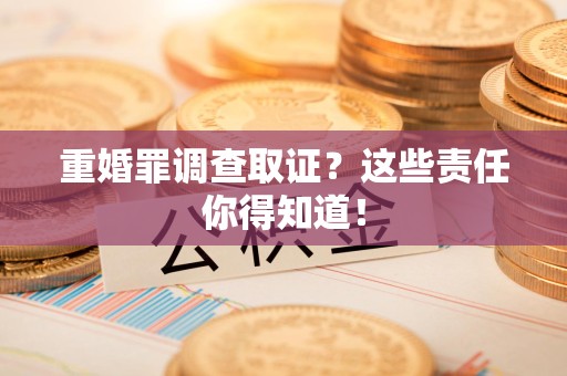绩溪重婚罪调查取证？这些责任你得知道！