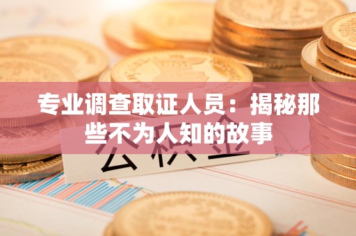 绩溪专业调查取证人员：揭秘那些不为人知的故事
