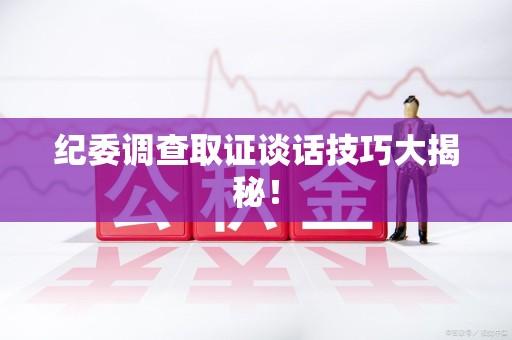 绩溪纪委调查取证谈话技巧大揭秘！