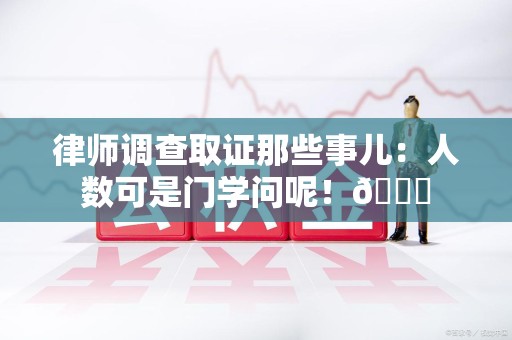 绩溪律师调查取证那些事儿：人数可是门学问呢！😎