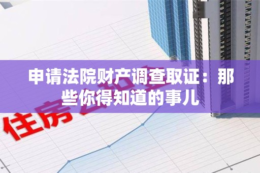 绩溪申请法院财产调查取证：那些你得知道的事儿