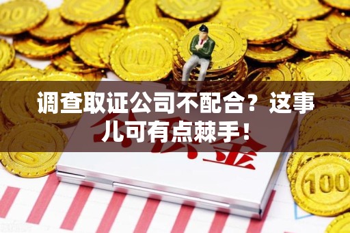 绩溪调查取证公司不配合？这事儿可有点棘手！