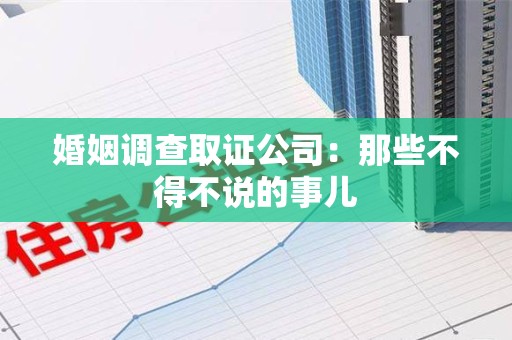 绩溪婚姻调查取证公司：那些不得不说的事儿
