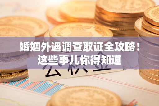 绩溪婚姻外遇调查取证全攻略！这些事儿你得知道