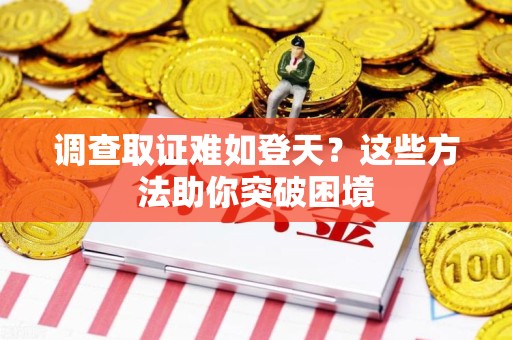 绩溪调查取证难如登天？这些方法助你突破困境