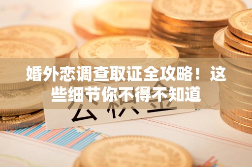 绩溪婚外恋调查取证全攻略！这些细节你不得不知道