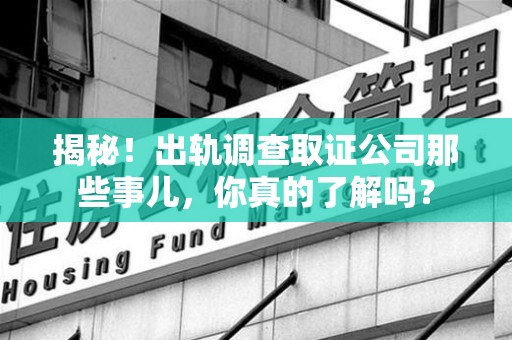 绩溪揭秘！出轨调查取证公司那些事儿，你真的了解吗？