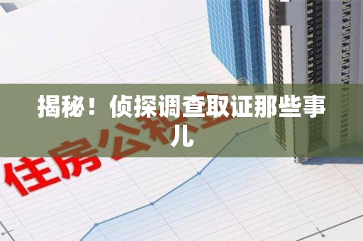 绩溪揭秘！侦探调查取证那些事儿