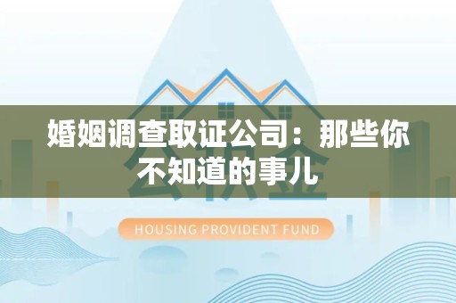 绩溪婚姻调查取证公司：那些你不知道的事儿