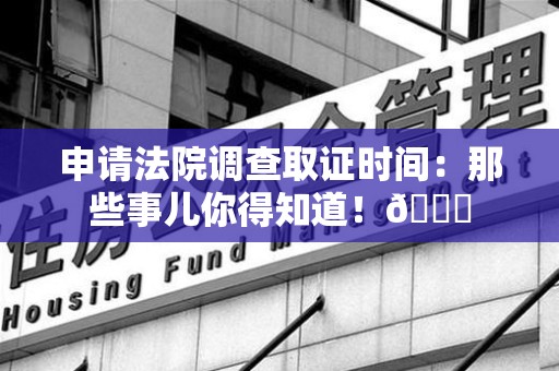 绩溪申请法院调查取证时间：那些事儿你得知道！😎