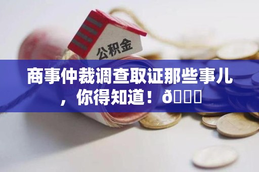 绩溪商事仲裁调查取证那些事儿，你得知道！😎