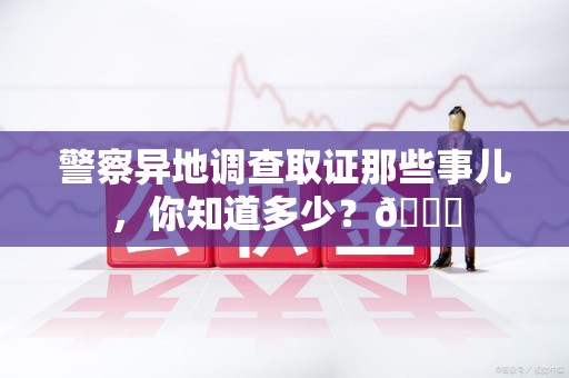 绩溪警察异地调查取证那些事儿，你知道多少？😎