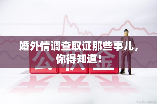 绩溪婚外情调查取证那些事儿，你得知道！