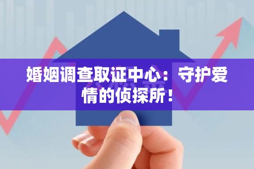 绩溪婚姻调查取证中心：守护爱情的侦探所！