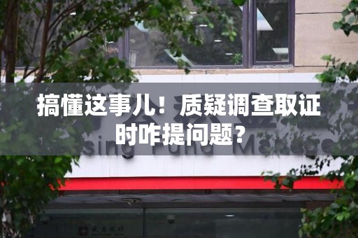 绩溪搞懂这事儿!质疑调查取证时咋提问题? 绩溪搞懂这事儿!质疑调查取证时咋提问题?