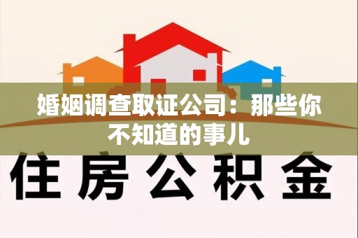 绩溪婚姻调查取证公司：那些你不知道的事儿