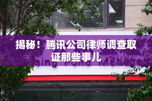绩溪揭秘!腾讯公司律师调查取证那些事儿 绩溪揭秘!腾讯公司律师调查取证那些事儿