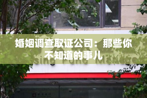 绩溪婚姻调查取证公司：那些你不知道的事儿