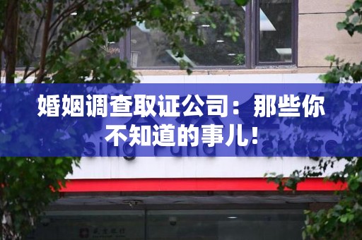绩溪婚姻调查取证公司：那些你不知道的事儿！
