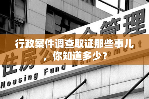绩溪行政案件调查取证那些事儿，你知道多少？