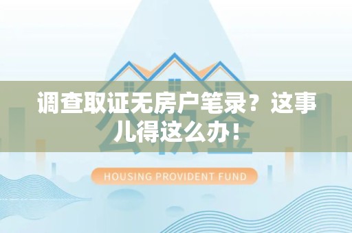 绩溪调查取证无房户笔录？这事儿得这么办！