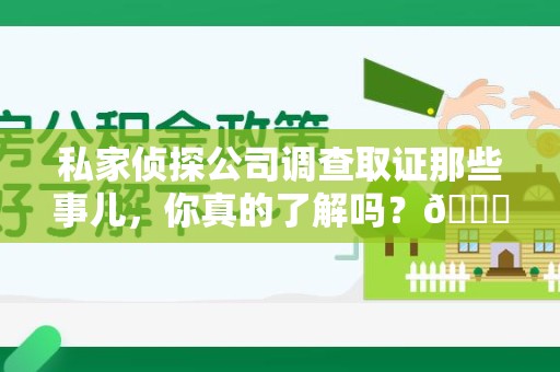 绩溪私家侦探公司调查取证那些事儿，你真的了解吗？😎