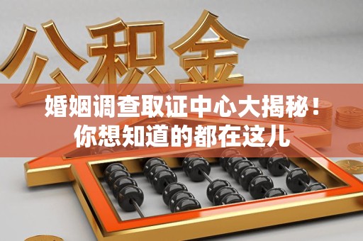 绩溪婚姻调查取证中心大揭秘！你想知道的都在这儿