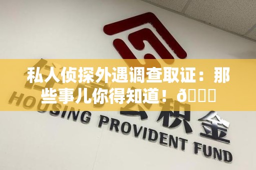 绩溪私人侦探外遇调查取证：那些事儿你得知道！😎