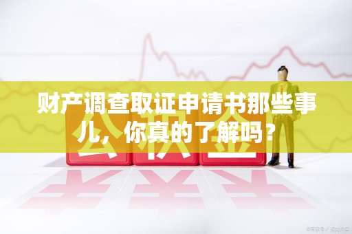 绩溪财产调查取证申请书那些事儿，你真的了解吗？
