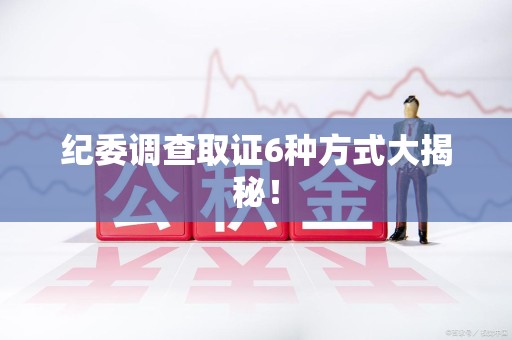 绩溪纪委调查取证6种方式大揭秘! 绩溪纪委调查取证6种方式大揭秘!