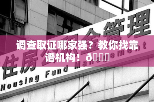 绩溪调查取证哪家强？教你找靠谱机构！😎