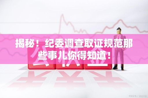 绩溪揭秘！纪委调查取证规范那些事儿你得知道！