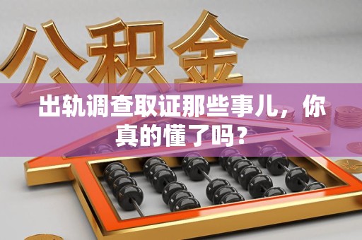 绩溪出轨调查取证那些事儿，你真的懂了吗？