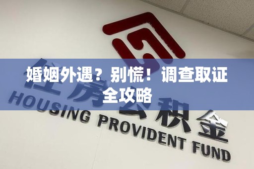 绩溪婚姻外遇？别慌！调查取证全攻略
