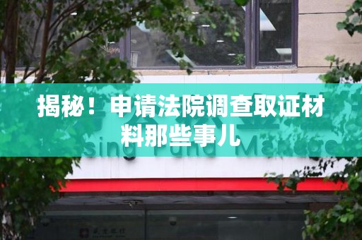 绩溪揭秘！申请法院调查取证材料那些事儿
