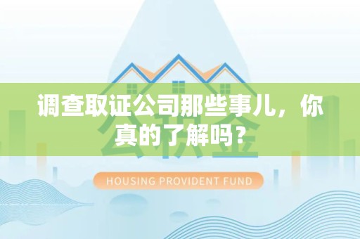 绩溪调查取证公司那些事儿，你真的了解吗？