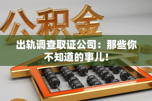 绩溪出轨调查取证公司：那些你不知道的事儿！