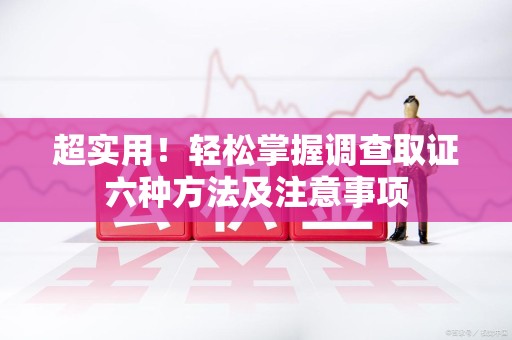 绩溪超实用！轻松掌握调查取证六种方法及注意事项