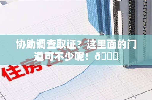 绩溪协助调查取证？这里面的门道可不少呢！😎