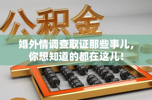绩溪婚外情调查取证那些事儿，你想知道的都在这儿！