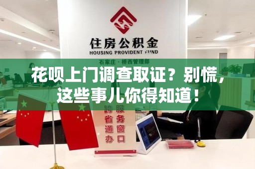 绩溪花呗上门调查取证？别慌，这些事儿你得知道！