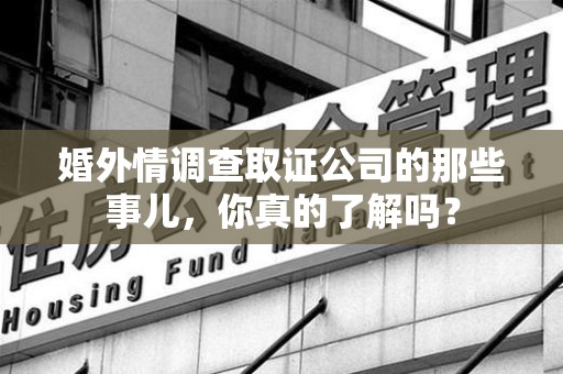 绩溪婚外情调查取证公司的那些事儿，你真的了解吗？
