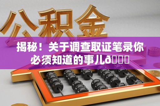 绩溪揭秘！关于调查取证笔录你必须知道的事儿😎