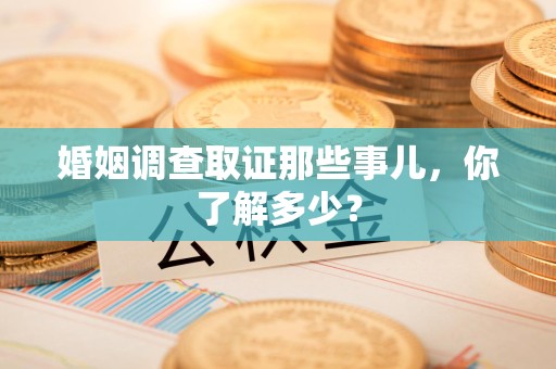 绩溪婚姻调查取证那些事儿，你了解多少？