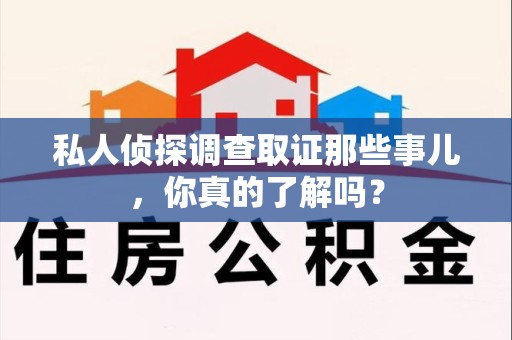 绩溪私人侦探调查取证那些事儿，你真的了解吗？